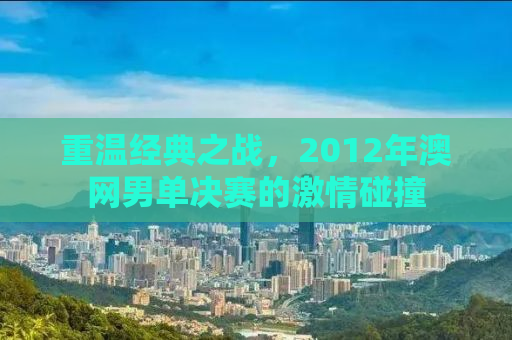 重温经典之战，2012年澳网男单决赛的激情碰撞