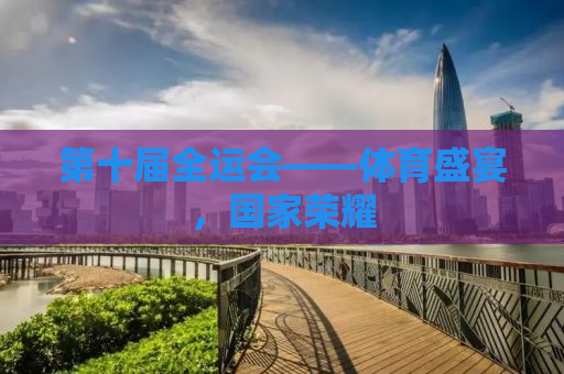 第十届全运会——体育盛宴，国家荣耀