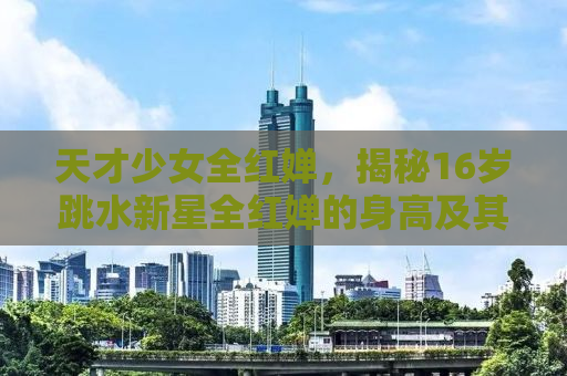 天才少女全红婵，揭秘16岁跳水新星全红婵的身高及其他成长细节