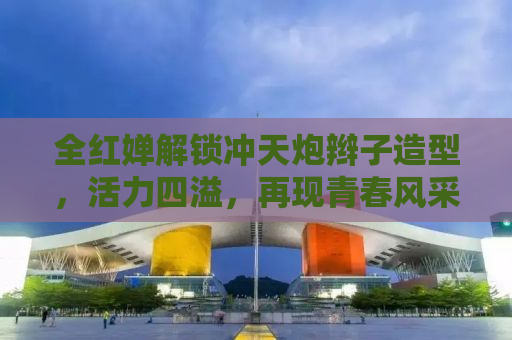 全红婵解锁冲天炮辫子造型，活力四溢，再现青春风采