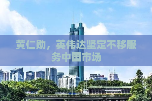 黄仁勋，英伟达坚定不移服务中国市场