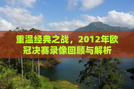 重温经典之战，2012年欧冠决赛录像回顾与解析